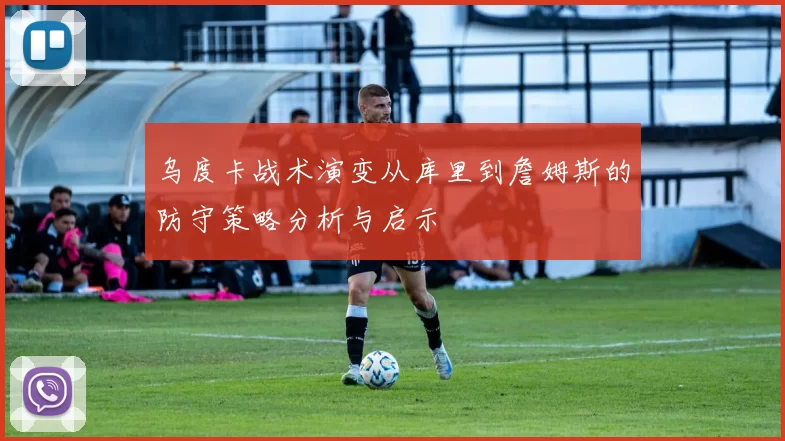 乌度卡战术演变从库里到詹姆斯的防守策略分析与启示