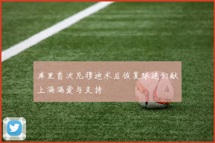 库里首次见穆迪术后恢复球迷们献上满满爱与支持