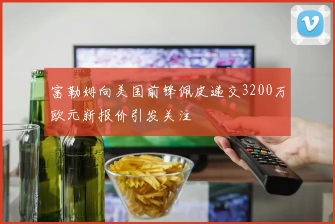 富勒姆向美国前锋佩皮递交3200万欧元新报价引发关注