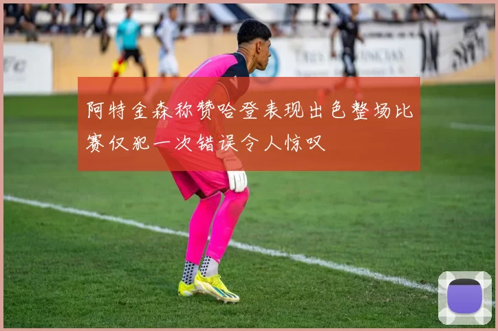 阿特金森称赞哈登表现出色整场比赛仅犯一次错误令人惊叹