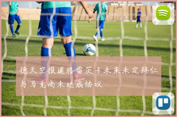 德天空报道格雷茨卡未来未定拜仁与马竞尚未达成协议