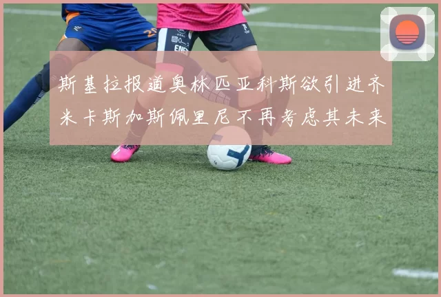 斯基拉报道奥林匹亚科斯欲引进齐米卡斯加斯佩里尼不再考虑其未来