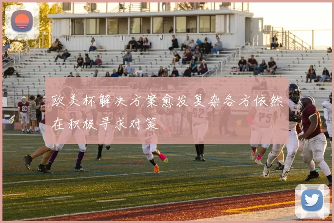 欧美杯解决方案愈发复杂各方依然在积极寻求对策