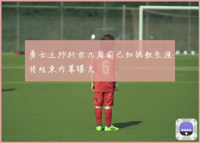 勇士主帅科尔几周前已知执教生涯将结束内幕曝光