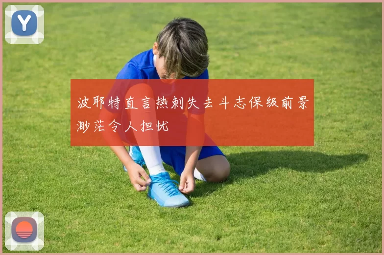 波耶特直言热刺失去斗志保级前景渺茫令人担忧