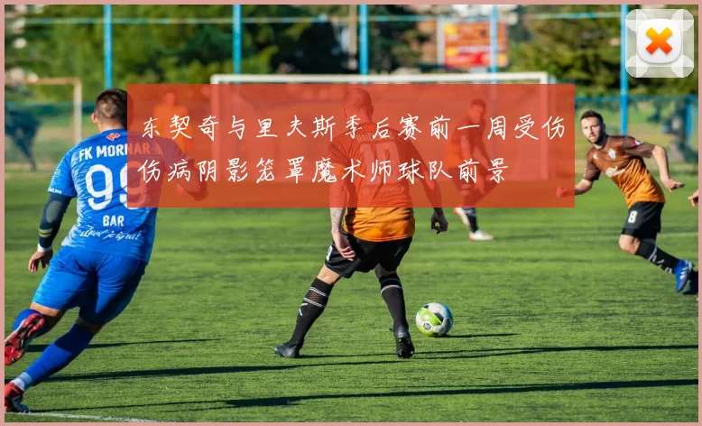 东契奇与里夫斯季后赛前一周受伤伤病阴影笼罩魔术师球队前景