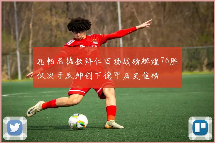 孔帕尼执教拜仁百场战绩辉煌76胜仅次于瓜帅创下德甲历史佳绩