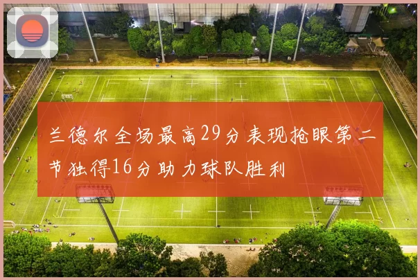 兰德尔全场最高29分表现抢眼第二节独得16分助力球队胜利