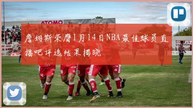 詹姆斯荣膺1月14日NBA最佳球员直播吧评选结果揭晓