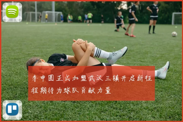 李申圆正式加盟武汉三镇开启新征程期待为球队贡献力量