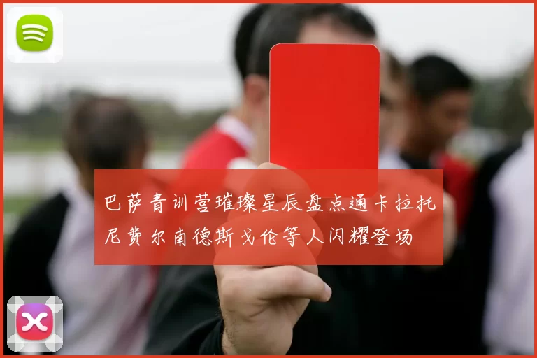 巴萨青训营璀璨星辰盘点通卡拉托尼费尔南德斯戈伦等人闪耀登场
