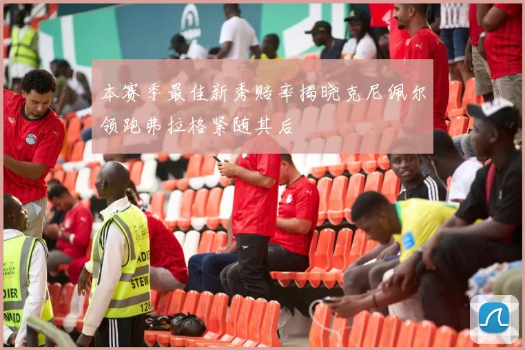 本赛季最佳新秀赔率揭晓克尼佩尔领跑弗拉格紧随其后