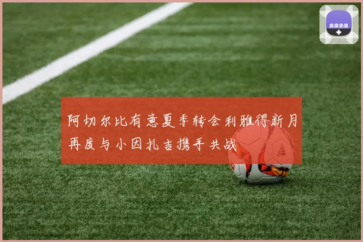 阿切尔比有意夏季转会利雅得新月再度与小因扎吉携手共战
