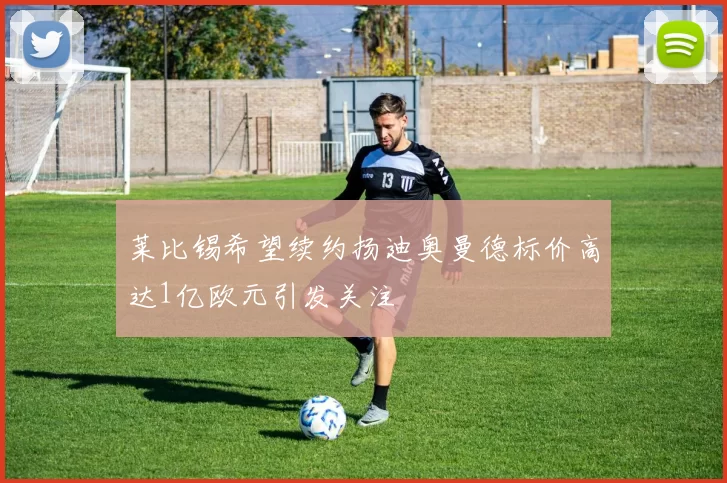 莱比锡希望续约扬迪奥曼德标价高达1亿欧元引发关注
