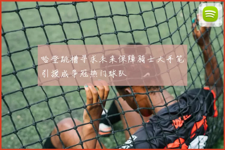 哈登跳槽寻求未来保障骑士大手笔引援成争冠热门球队