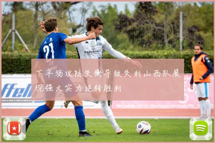 下半场攻防失衡导致失利山西队展现强大实力逆转胜利